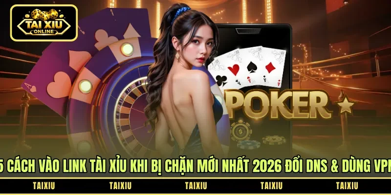 5 Cách Vào Link Tài Xỉu Khi Bị Chặn Mới Nhất 2026: Đổi DNS & Dùng VPN