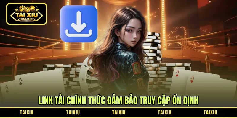 Link tải chính thức đảm bảo truy cập ổn định