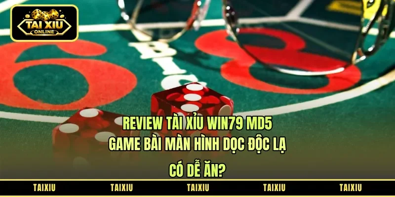 Review Tài Xỉu Win79 MD5: Game Bài Màn Hình Dọc Độc Lạ – Có Dễ Ăn?