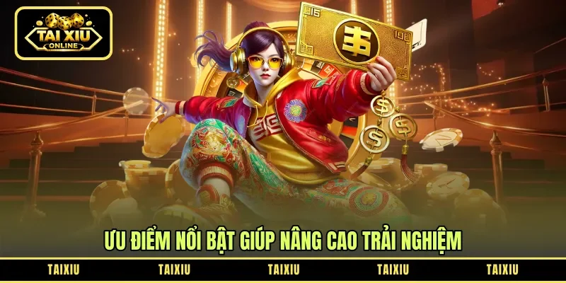 Ưu điểm nổi bật giúp nâng cao trải nghiệm